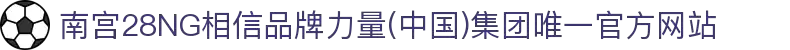 南宫28NG相信品牌力量(中国)集团唯一官方网站